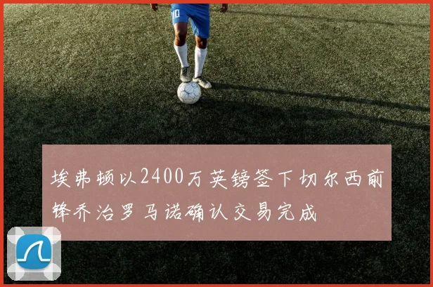 埃弗顿以2400万英镑签下切尔西前锋乔治罗马诺确认交易完成