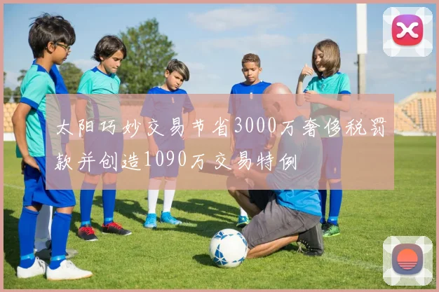 太阳巧妙交易节省3000万奢侈税罚款并创造1090万交易特例