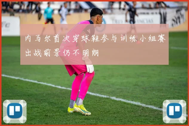 内马尔首次穿球鞋参与训练小组赛出战前景仍不明朗