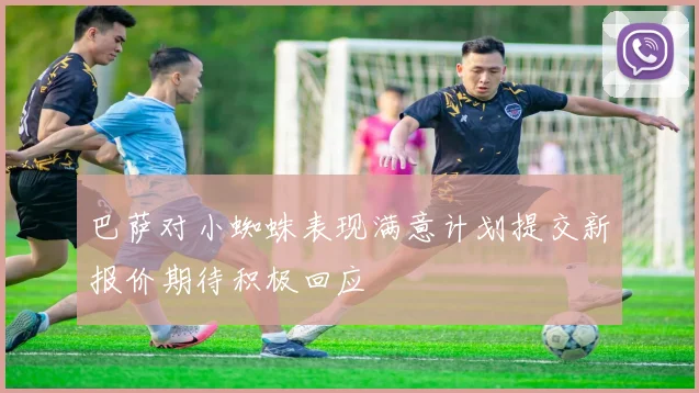 巴萨对小蜘蛛表现满意计划提交新报价期待积极回应