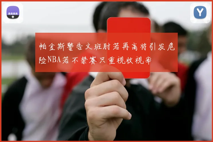 帕金斯警告文班肘若再高将引发危险NBA若不禁赛只重视收视率