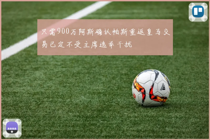 只需900万阿斯确认帕斯重返皇马交易已定不受主席选举干扰