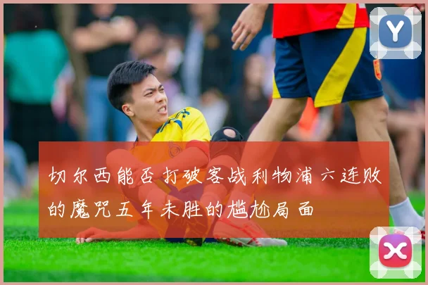 切尔西能否打破客战利物浦六连败的魔咒五年未胜的尴尬局面