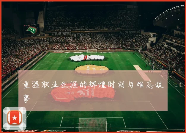 重温职业生涯的辉煌时刻与难忘故事