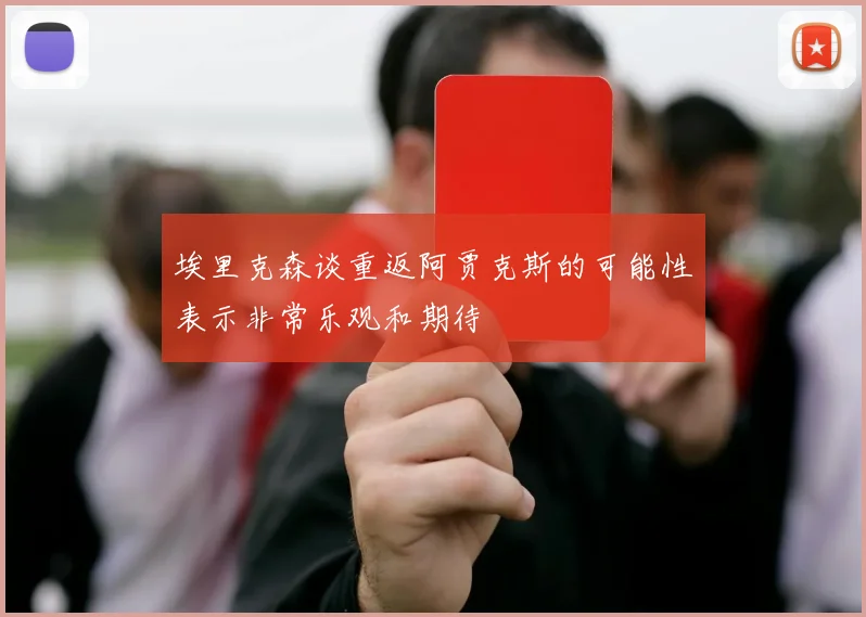 埃里克森谈重返阿贾克斯的可能性表示非常乐观和期待