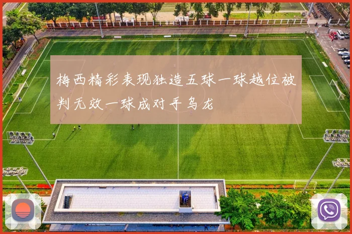 梅西精彩表现独造五球一球越位被判无效一球成对手乌龙
