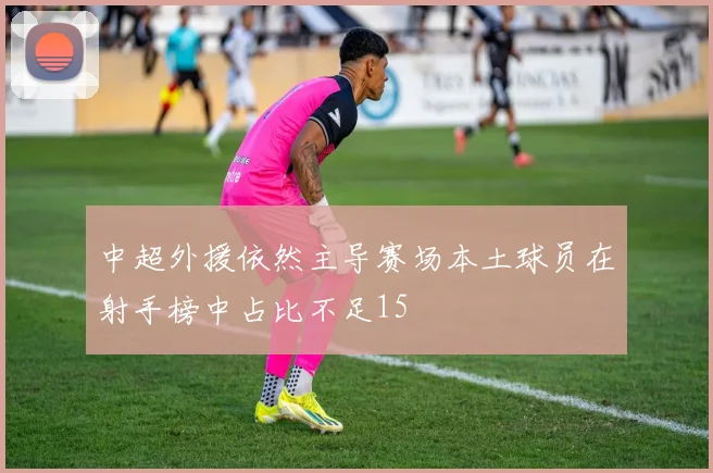 中超外援依然主导赛场本土球员在射手榜中占比不足15