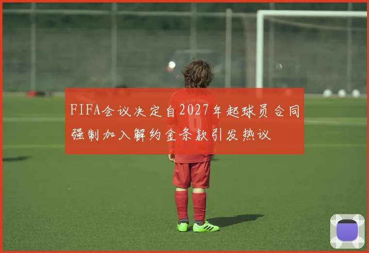 FIFA会议决定自2027年起球员合同强制加入解约金条款引发热议