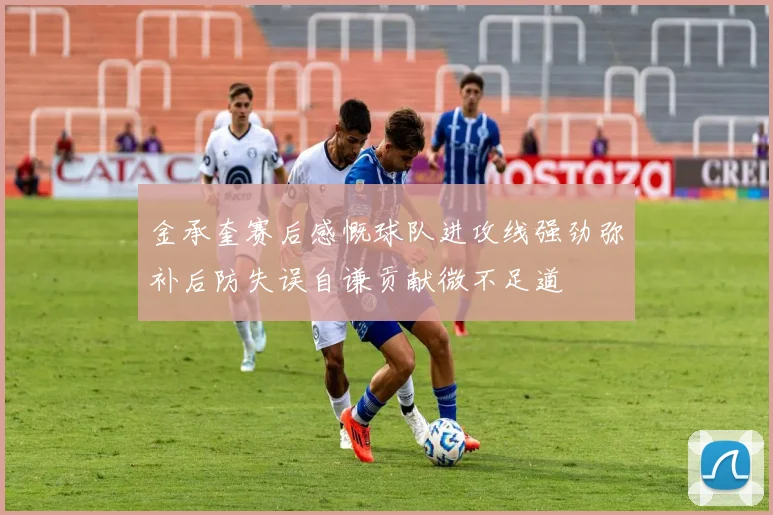 金承奎赛后感慨球队进攻线强劲弥补后防失误自谦贡献微不足道