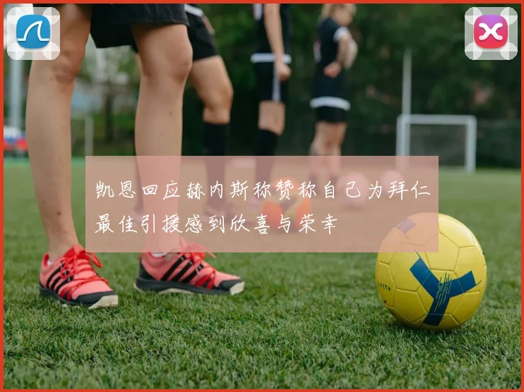 凯恩回应赫内斯称赞称自己为拜仁最佳引援感到欣喜与荣幸