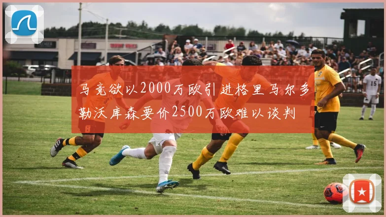 马竞欲以2000万欧引进格里马尔多勒沃库森要价2500万欧难以谈判