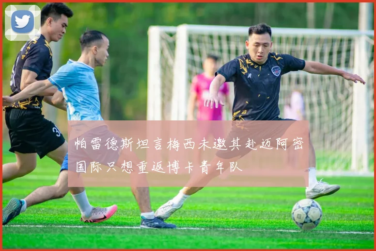 帕雷德斯坦言梅西未邀其赴迈阿密国际只想重返博卡青年队