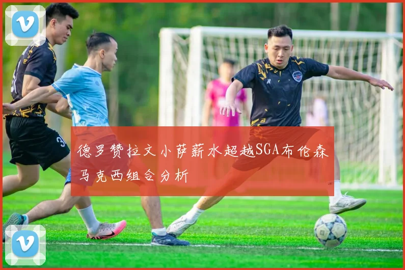 德罗赞拉文小萨薪水超越SGA布伦森马克西组合分析