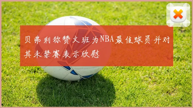 贝弗利称赞文班为NBA最佳球员并对其未禁赛表示欣慰