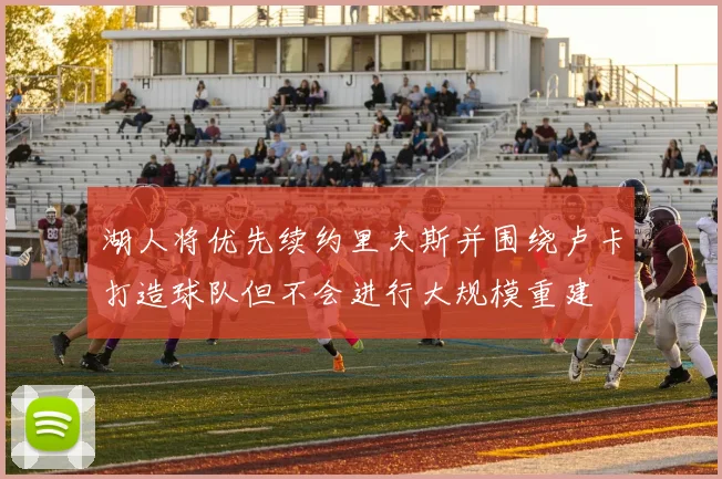湖人将优先续约里夫斯并围绕卢卡打造球队但不会进行大规模重建