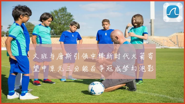 文班与唐斯引领中锋新时代火箭寄望申京无三分能否争冠成梦幻泡影