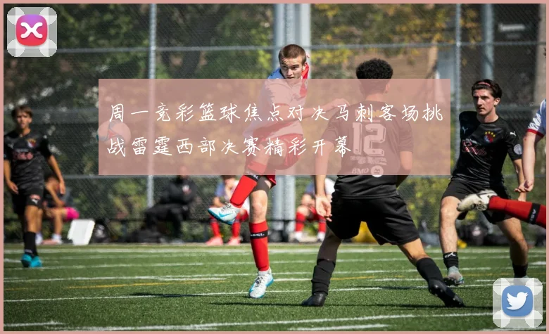 周一竞彩篮球焦点对决马刺客场挑战雷霆西部决赛精彩开幕