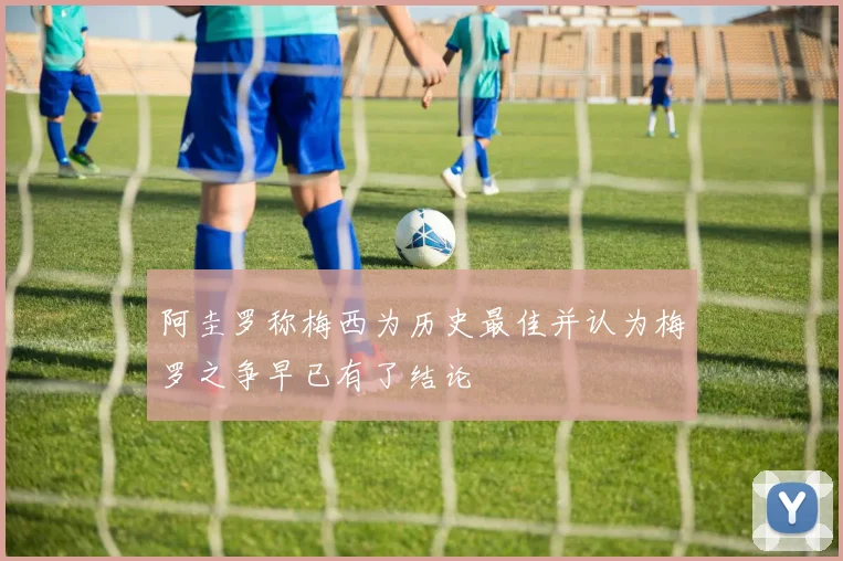 阿圭罗称梅西为历史最佳并认为梅罗之争早已有了结论